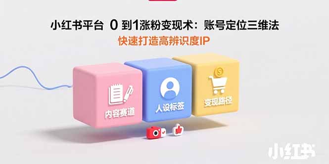 小红书平台0到1涨粉变现术：账号定位三维法，快速打造高辨识度IP - 严选资源大全 - 严选资源大全