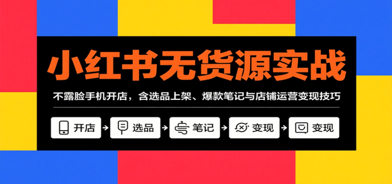 小红书无货源实战，不露脸手机开店，含选品上架、爆款笔记与店铺运营变现技巧 - 严选资源大全 - 严选资源大全