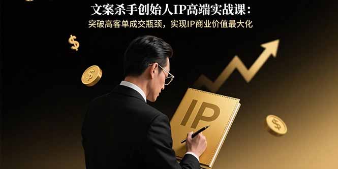 文案杀手创始人IP高端实战课：突破高客单成交瓶颈，实现IP商业价值最大化 - 严选资源大全 - 严选资源大全