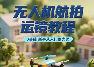 无人机航拍运镜教程，0基础新手从入门到大师 - 严选资源大全 - 严选资源大全