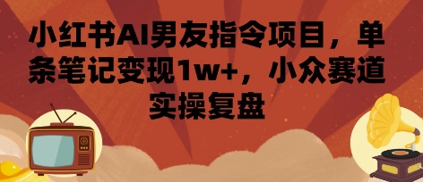小红书AI男友指令项目，单条笔记变现1w+，小众赛道实操复盘 - 严选资源大全 - 严选资源大全