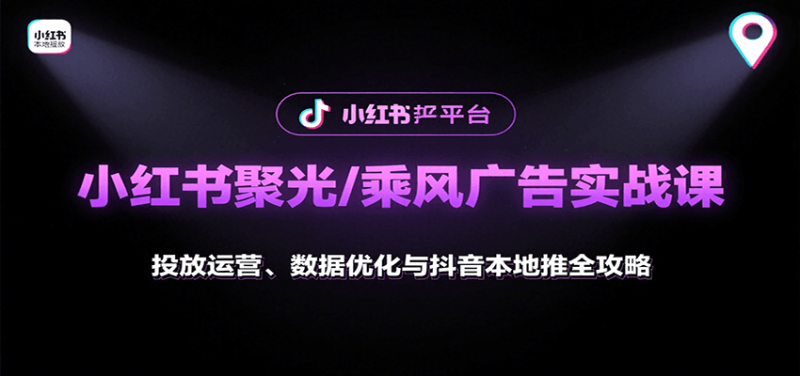 小红书聚光/乘风广告实战课:投放运营、数据优化与抖音本地推全攻略 - 严选资源大全 - 严选资源大全