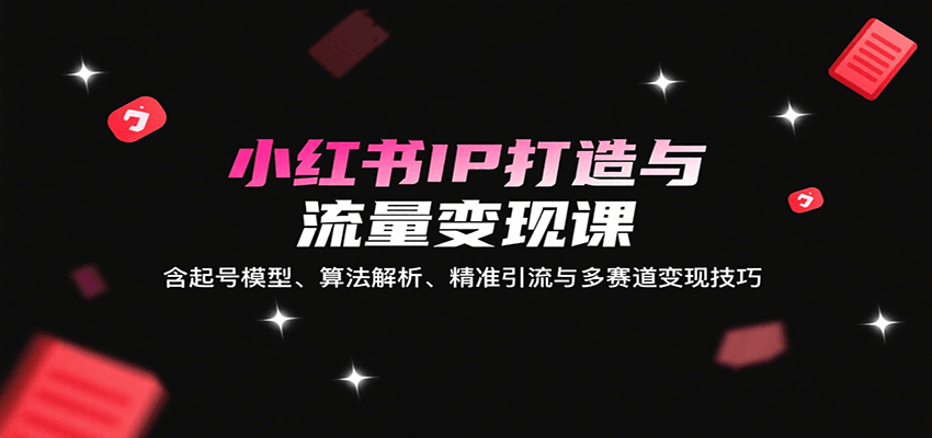 小红书IP打造与流量变现课：含起号模型、算法解析、精准引流与多赛道变现技巧 - 严选资源大全 - 严选资源大全