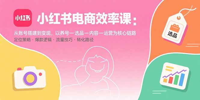 小红书电商效率课：从账号搭建到变现，以养号-选品-内容-运营为核心链路 - 严选资源大全 - 严选资源大全
