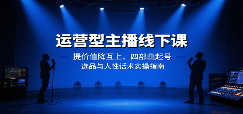 运营型主播线下课：提价值降互上、四部曲起号、选品与人性话术实操指南 - 严选资源大全 - 严选资源大全