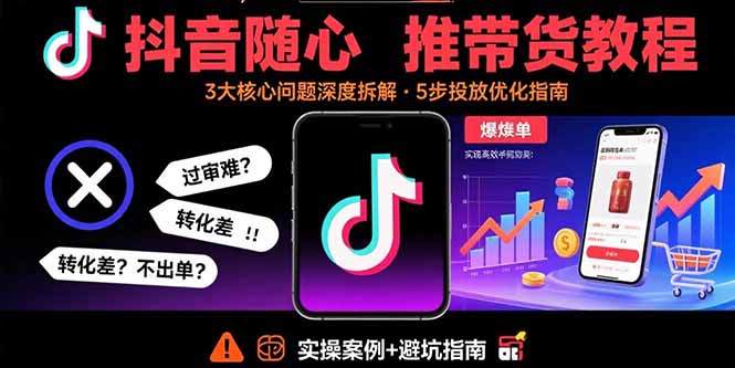 抖音随心推带货教程：拆解过审难/转化差/不出单 等常见问题 实现高效带货 - 严选资源大全 - 严选资源大全