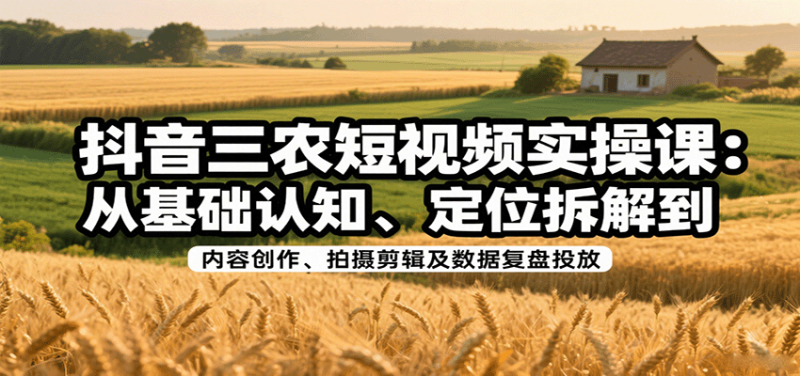 抖音三农短视频实操课：从基础认知、定位拆解到内容创作、拍摄剪辑及数据复盘投放 - 严选资源大全 - 严选资源大全