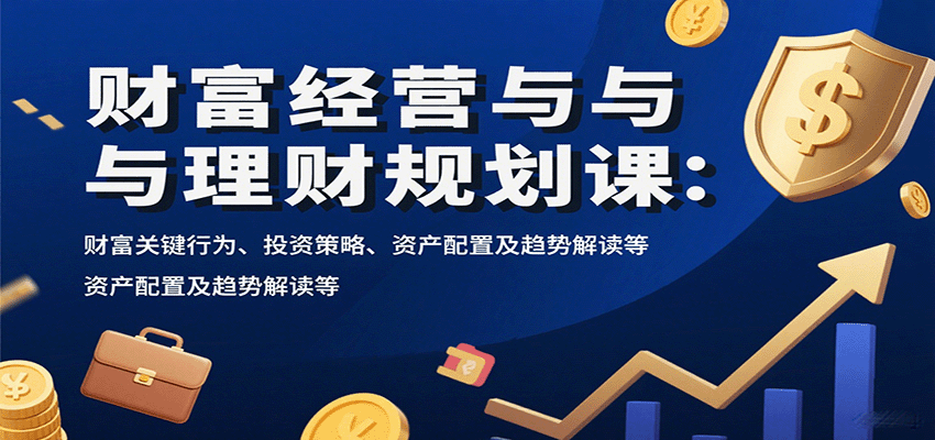 财富经营与理财规划课：财富关键行为、投资策略、资产配置及趋势解读等 - 严选资源大全 - 严选资源大全