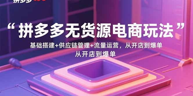 拼多多无货源电商玩法：基础搭建+供应链管理+流量运营，从开店到爆单 - 严选资源大全 - 严选资源大全