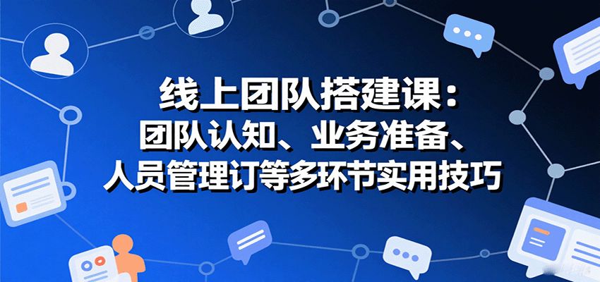 线上团队搭建课：团队认知、业务准备、人员管理、协议签订等多环节实用技巧 - 严选资源大全 - 严选资源大全