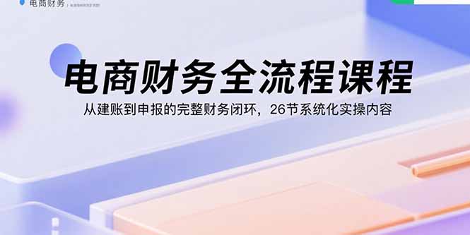 电商财务全流程课程：从建账到申报的完整财务闭环，26节系统化实操内容 - 严选资源大全 - 严选资源大全