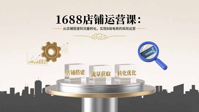 1688店铺运营课：从店铺搭建到流量转化，实现B端电商的高效运营 - 严选资源大全 - 严选资源大全