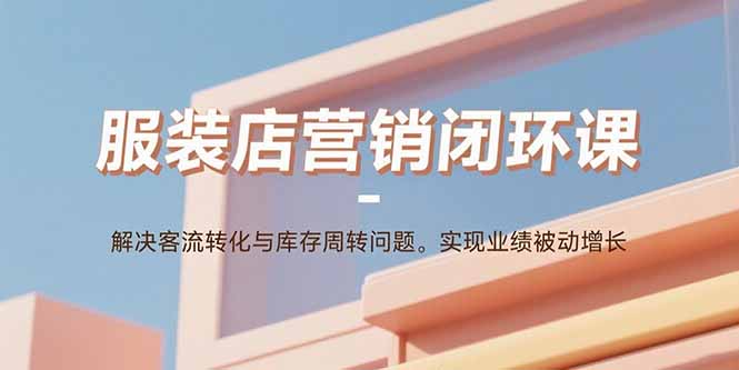 服装店营销闭环课：解决客流转化与库存周转问题。实现业绩被动增长 - 严选资源大全 - 严选资源大全