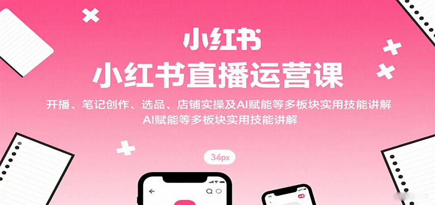 小红书直播运营课：开播、笔记创作、选品、店铺实操及 AI 赋能等多板块实用技能讲解 - 严选资源大全 - 严选资源大全