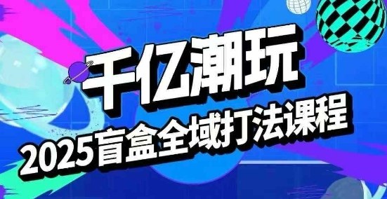 2025盲盒全域全套打法课，盲盒起号、选品、话术、私域等 - 严选资源大全 - 严选资源大全