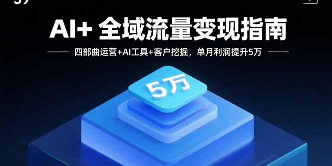 AI+全域流量变现指南，四部曲运营+AI工具+客户挖掘，单月利润提升5万 - 严选资源大全 - 严选资源大全