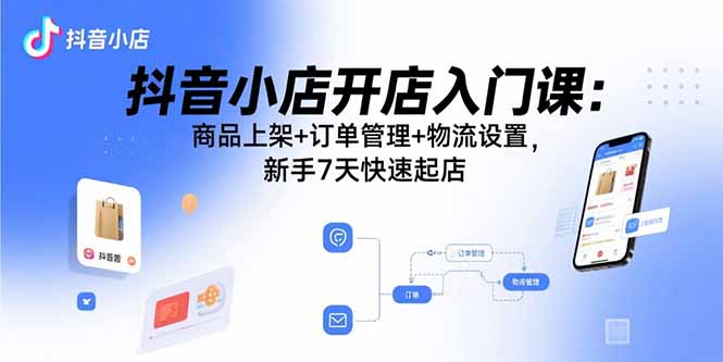 抖音小店开店入门课：商品上架+订单管理+物流设置，新手7天快速起店 - 严选资源大全 - 严选资源大全