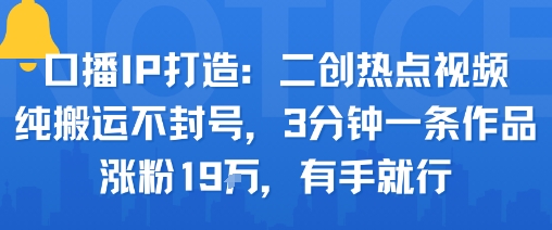 口播IP打造：二创热点视频，纯搬运不封号，3分钟一条作品，涨粉19w，有手就行 - 严选资源大全 - 严选资源大全