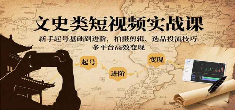 文史类短视频实战课,新手起号基础到进阶,拍摄剪辑、选品投流技巧,多平台高效变现 - 严选资源大全 - 严选资源大全