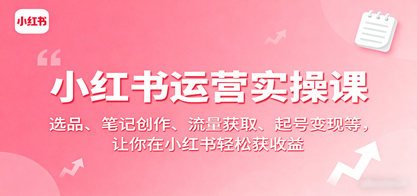 小红书运营实操课：选品、笔记创作、流量获取、起号变现等，让你在小红书轻松获收益 - 严选资源大全 - 严选资源大全