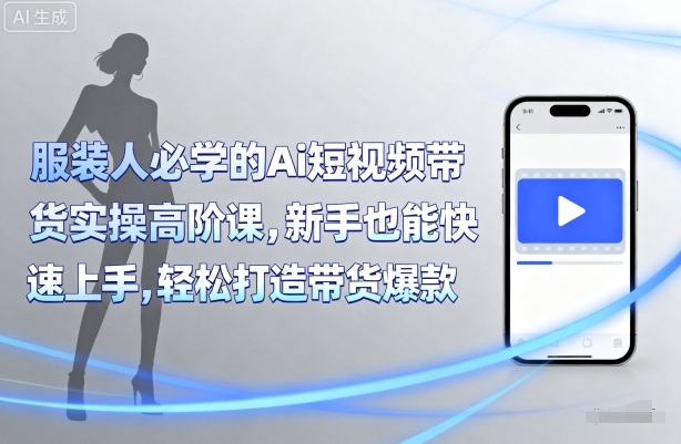 服装人必学的Ai短视频带货实操高阶课，新手也能快速上手，轻松打造带货爆款 - 严选资源大全 - 严选资源大全