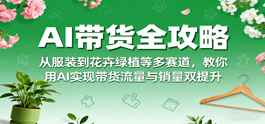 AI带货全攻略，从服装到花卉绿植等多赛道，教你用AI实现带货流量与销量双提升 - 严选资源大全 - 严选资源大全