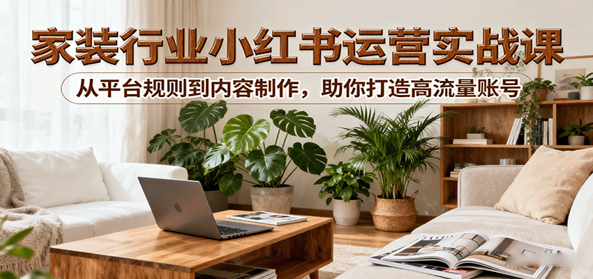 小红书家装行业运营实战课：从平台规则到内容制作，助你打造高流量账号 - 严选资源大全 - 严选资源大全