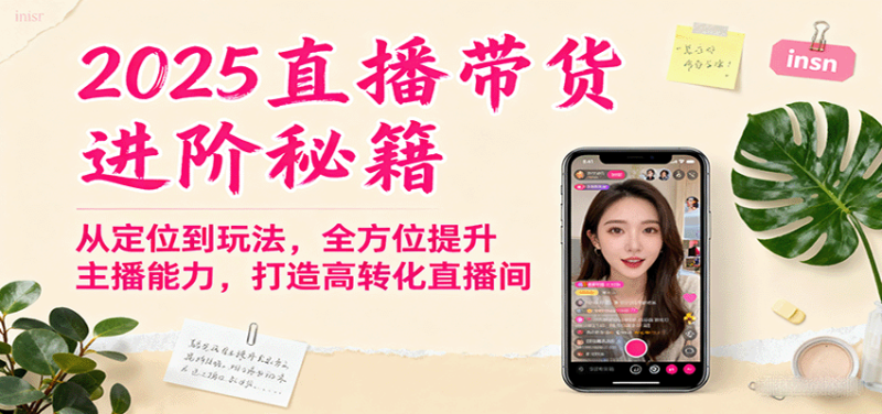 2025直播带货进阶秘籍,从定位到玩法,全方位提升主播能力,打造高转化直播间 - 严选资源大全 - 严选资源大全