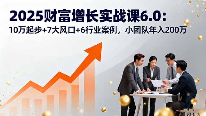 2025财富增长实战课6.0：10万起步+7大风口+6行业案例，小团队年入200万 - 严选资源大全 - 严选资源大全