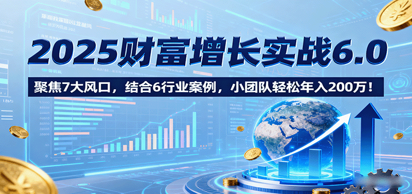 2025财富增长实战6.0，聚焦7大风口，结合6行业案例，小团队轻松年入200万！ - 严选资源大全 - 严选资源大全