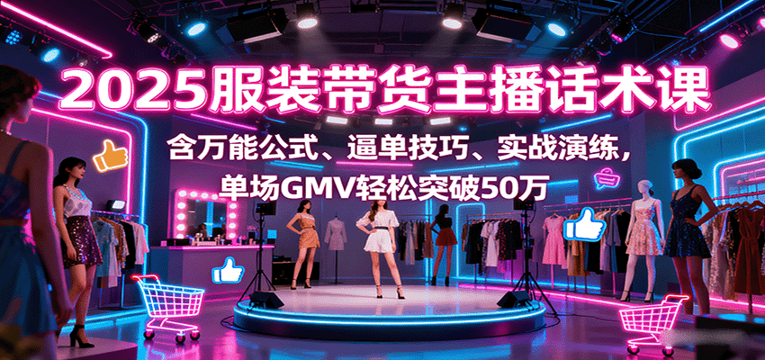 2025服装带货主播话术课，含万能公式、逼单技巧、实战演练，单场GMV轻松突破50万 - 严选资源大全 - 严选资源大全