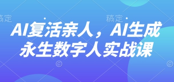 AI“复活”亲人，AI生成永生数字人实战课 - 严选资源大全 - 严选资源大全