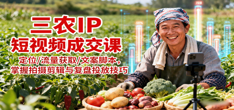 三农IP短视频成交课：定位/流量获取/文案脚本，掌握拍摄剪辑与复盘投放技巧 - 严选资源大全 - 严选资源大全