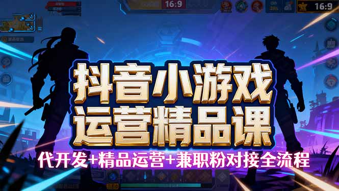 【抖音小游戏精品运营课】小白也可以操作,从0开始学小游戏运营,操作… - 严选资源大全