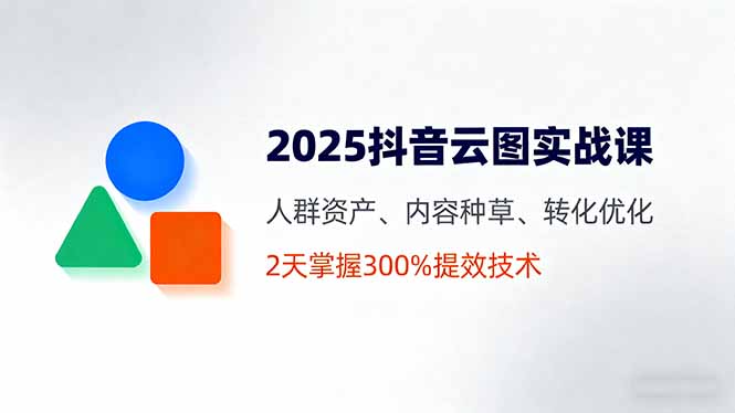 2025抖音云图实战课，人群资产、内容种草、转化优化，2天掌握300%提效技术 - 严选资源大全 - 严选资源大全