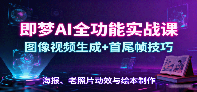 即梦AI全功能实战课：图像视频生成+首尾帧技巧，海报、老照片动效与绘本制作 - 严选资源大全 - 严选资源大全