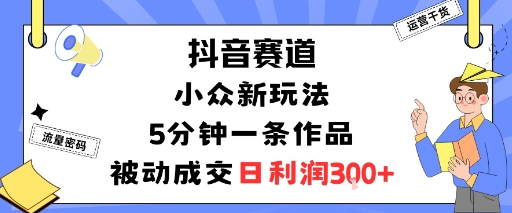 抖音赛道：小众新玩法，5分钟一条作品，被动成交，日利润3张 - 严选资源大全 - 严选资源大全