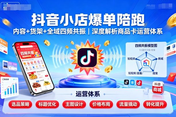 抖音小店爆单陪跑，内容＋货架＋全域四频共振，深度解析抖音商品卡运营体系 - 严选资源大全 - 严选资源大全