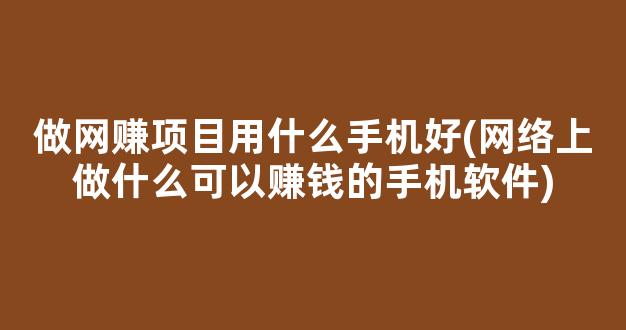 做网赚项目用什么手机好(网络上做什么可以赚钱的手机软件) - 严选资源大全 - 严选资源大全