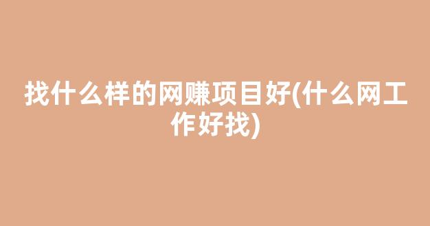 找什么样的网赚项目好(什么网工作好找) - 严选资源大全 - 严选资源大全