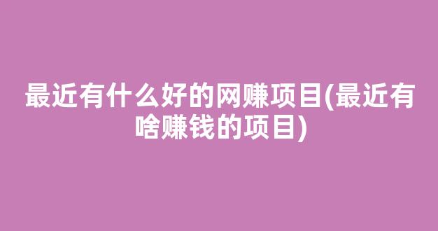 最近有什么好的网赚项目(最近有啥赚钱的项目) - 严选资源大全 - 严选资源大全