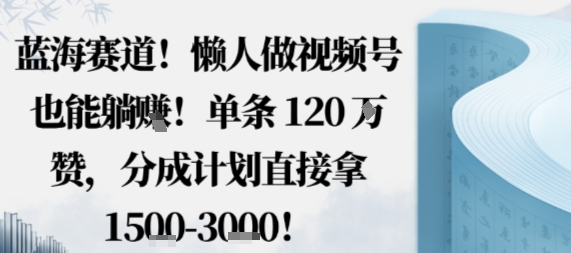 蓝海赛道，懒人做视频号也能躺挣，单条120W赞，分成计划直接拿1.5k，不用拍不用剪 - 严选资源大全 - 严选资源大全