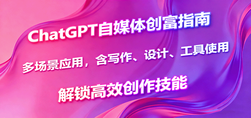 ChatGPT自媒体创富指南,多场景应用,含写作、设计、工具使用,解锁高效创作技能 - 严选资源大全