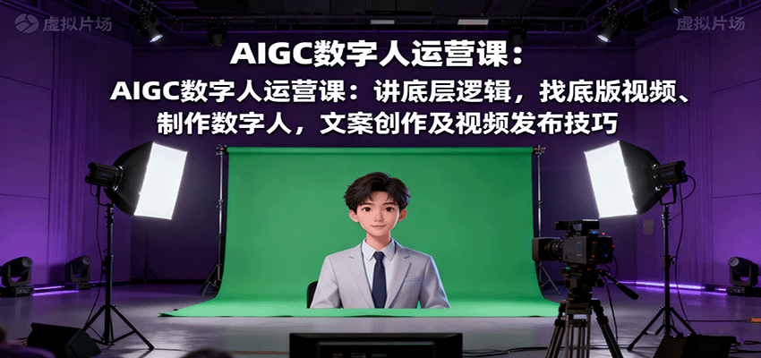 AIGC数字人运营课:讲底层逻辑,找底版视频、制作数字人,文案创作及视频发布技巧 - 严选资源大全