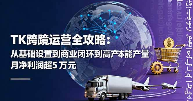 （16179期）TK跨境运营全攻略：从基础设置到商业闭环到低成本量产，月净利润超5万美元 - 严选资源大全 - 严选资源大全