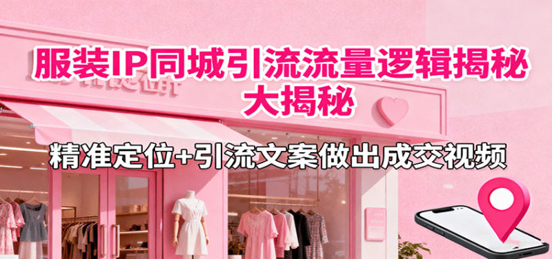 服装IP同城引流流量逻辑大揭秘，精准定位+引流文案做出成交视频 - 严选资源大全 - 严选资源大全