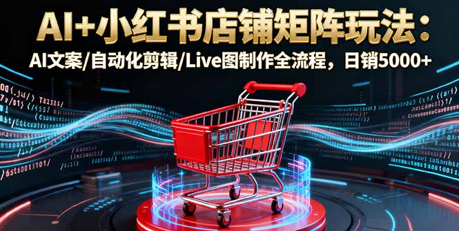 AI+小红书店铺矩阵玩法：AI文案/自动化剪辑/Live图制作全流程，日销5000+ - 严选资源大全 - 严选资源大全