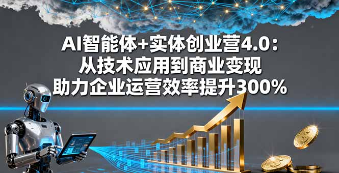 AI智能体+实体创业营4.0:从技术应用到商业变现 助力企业运营效率提升300% - 严选资源大全