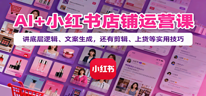 AI+小红书店铺运营课：讲底层逻辑、文案生成，还有剪辑、上货等实用技巧 - 严选资源大全 - 严选资源大全