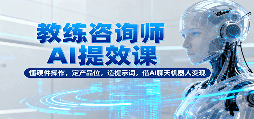 教练咨询师AI提效课:懂硬件操作,定产品位,造提示词,借AI聊天机器人变现 - 严选资源大全